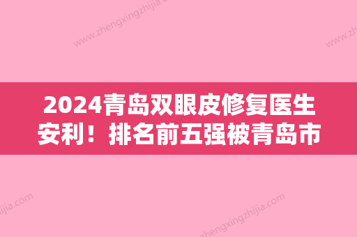 2024青岛双眼皮修复医生安利！排名前五强被青岛市第八人民医院、南区铭医、青岛