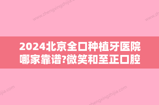 2024北京全口种植牙医院哪家靠谱?微笑和至正口腔种植牙评价及价格更新