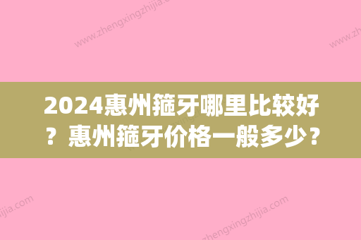 2024惠州箍牙哪里比较好？惠州箍牙价格一般多少？(惠州箍牙要多少钱)