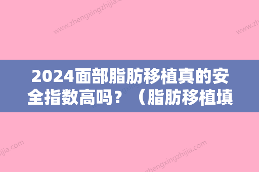 2024面部脂肪移植真的安全指数高吗？（脂肪移植填充面部有什么后遗症）