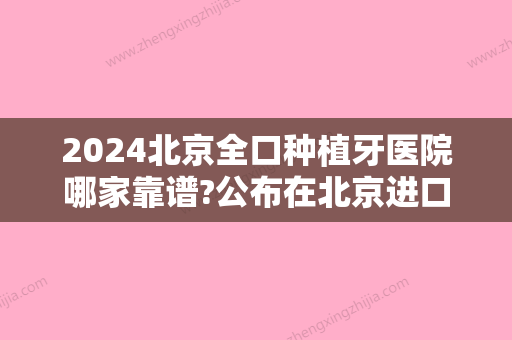 2024北京全口种植牙医院哪家靠谱?公布在北京进口国产品牌的种牙费用