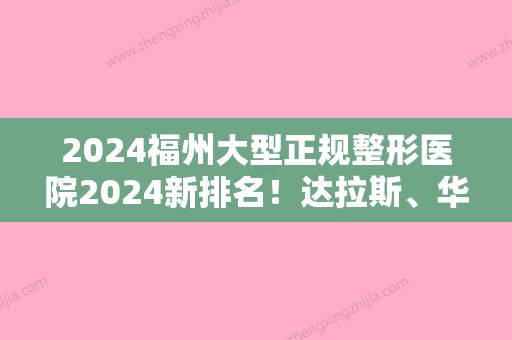 2024福州大型正规整形医院2024新排名！达拉斯、华窈提名医美4强附W型疤痕矫正价格