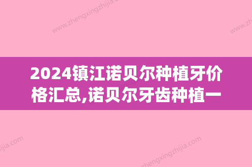 2024镇江诺贝尔种植牙价格汇总,诺贝尔牙齿种植一颗价格多少!(江苏盐城种植牙多少钱一颗)