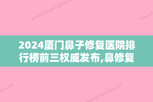 2024厦门鼻子修复医院排行榜前三权威发布,鼻修复专家排名？新生、银河整形外科