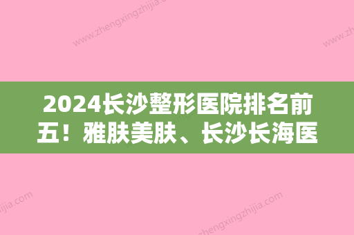 2024长沙整形医院排名前五！雅肤美肤	、长沙长海医院、脸博士价格实力比拼