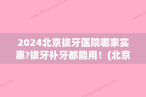 2024北京拔牙医院哪家实惠?拔牙补牙都能用！(北京口腔拔牙比较好的医院)