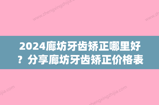 2024廊坊牙齿矫正哪里好？分享廊坊牙齿矫正价格表及收费标准!(廊坊牙齿矫正多少钱)