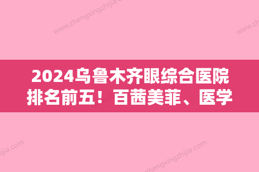 2024乌鲁木齐眼综合医院排名前五！百茜美菲、医学会伊丽上榜附眼综合