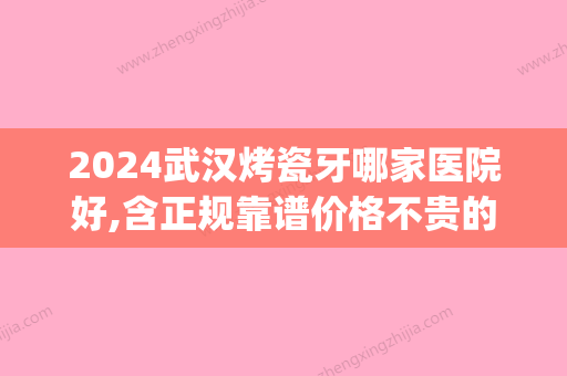 2024武汉烤瓷牙哪家医院好,含正规靠谱价格不贵的医院地址等(上海装烤瓷牙哪家医院好)