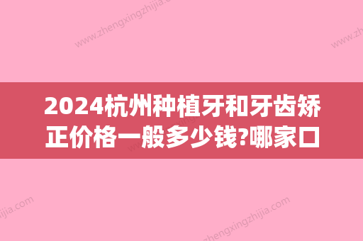 2024杭州种植牙和牙齿矫正价格一般多少钱?哪家口腔医院更便宜(杭州口腔医院种植一颗牙多少钱)