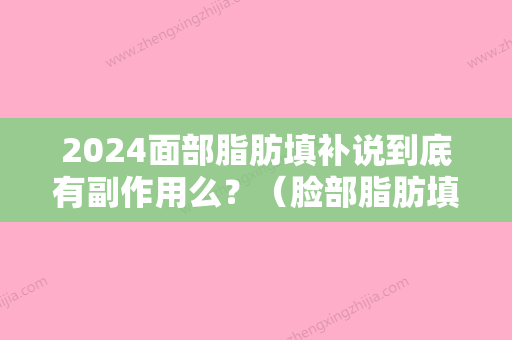 2024面部脂肪填补说到底有副作用么？（脸部脂肪填充有什么副作用）