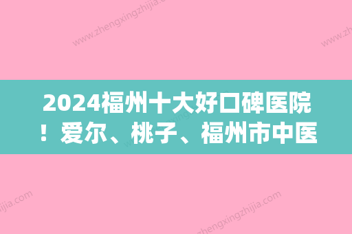 2024福州十大好口碑医院！爱尔、桃子、福州市中医院美容中医科等上榜(福州看皮肤比较好的医院)