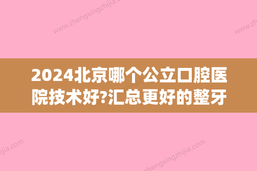 2024北京哪个公立口腔医院技术好?汇总更好的整牙医院(北京公立的口腔医院有哪些)