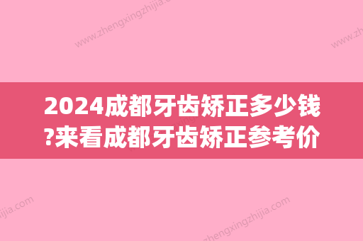 2024成都牙齿矫正多少钱?来看成都牙齿矫正参考价格表!(成都极光口腔牙齿矫正价格)