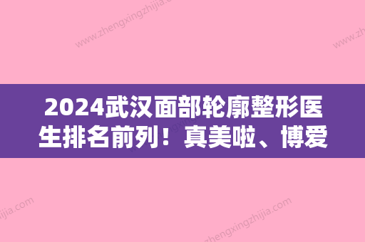 2024武汉面部轮廓整形医生排名前列！真美啦、博爱领衔面部疤痕修复价格查询