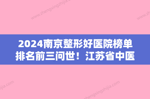 2024南京整形好医院榜单排名前三问世！江苏省中医院整形外科、张东医学、美