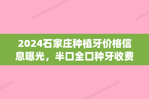 2024石家庄种植牙价格信息曝光，半口全口种牙收费分享！(石家庄种植一颗牙多少钱)