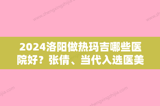 2024洛阳做热玛吉哪些医院好？张倩	、当代入选医美20强