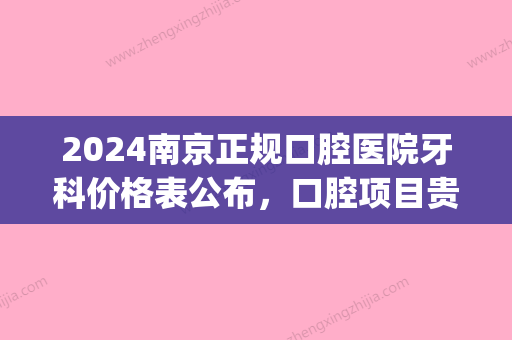 2024南京正规口腔医院牙科价格表公布，口腔项目贵不贵你知道(南京口腔医院整牙齿多少钱)