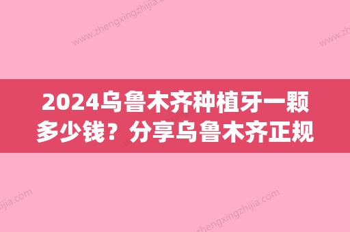 2024乌鲁木齐种植牙一颗多少钱？分享乌鲁木齐正规牙科种植牙价格！(乌鲁木齐种植牙哪家医院好)