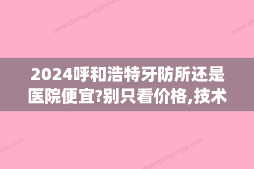 2024呼和浩特牙防所还是医院便宜?别只看价格,技术实力才关键!(牙防所算二级医院吗)