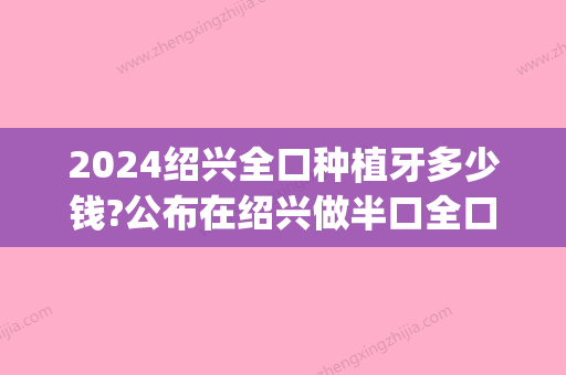 2024绍兴全口种植牙多少钱?公布在绍兴做半口全口种植体的价格(种植牙半口牙多少钱)