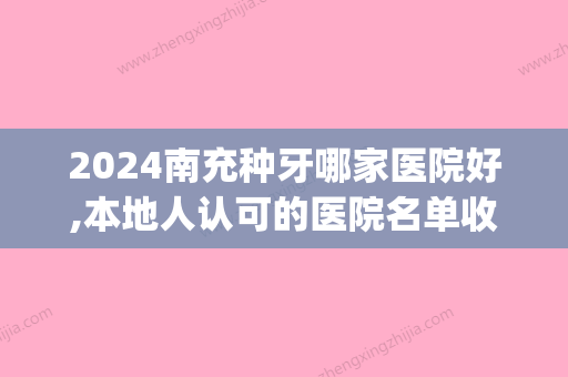 2024南充种牙哪家医院好,本地人认可的医院名单收费价格都在这(南充川北医院牙科收费)