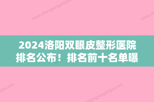 2024洛阳双眼皮整形医院排名公布！排名前十名单曝光北大口腔医院、洛阳生殖医学