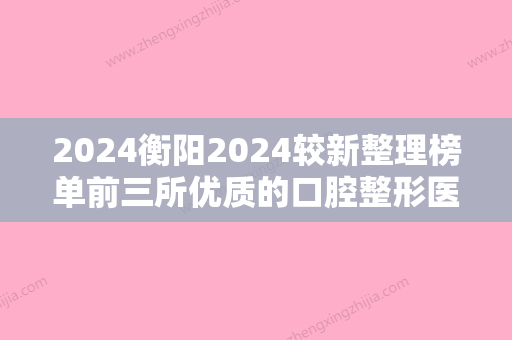 2024衡阳2024较新整理榜单前三所优质的口腔整形医院都有哪些？牙美佳和恒美排名