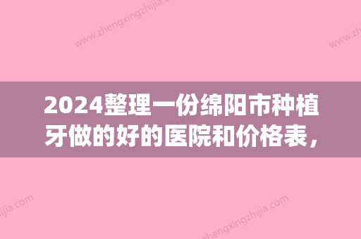 2024整理一份绵阳市种植牙做的好的医院和价格表，建议收藏(绵阳口腔医院种植牙价格)