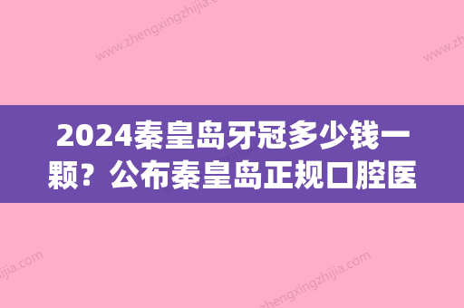 2024秦皇岛牙冠多少钱一颗？公布秦皇岛正规口腔医院牙冠价格表！(秦皇岛补一颗牙多少钱)