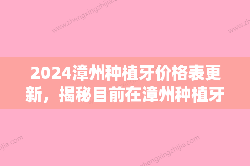 2024漳州种植牙价格表更新，揭秘目前在漳州种植牙多少钱一颗!(2024种植牙多少钱)