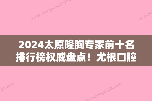 2024太原隆胸专家前十名排行榜权威盘点！尤根口腔、华美、奥伯伦口腔多次蝉联前