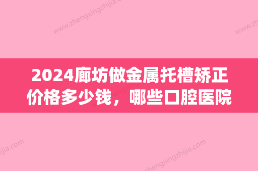 2024廊坊做金属托槽矫正价格多少钱，哪些口腔医院技术好？(国产金属托槽矫正需要多少钱)