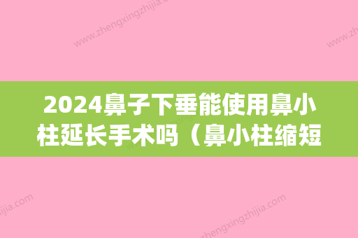 2024鼻子下垂能使用鼻小柱延长手术吗（鼻小柱缩短手术好做吗?）(鼻小柱延太长了可以缩短吗)