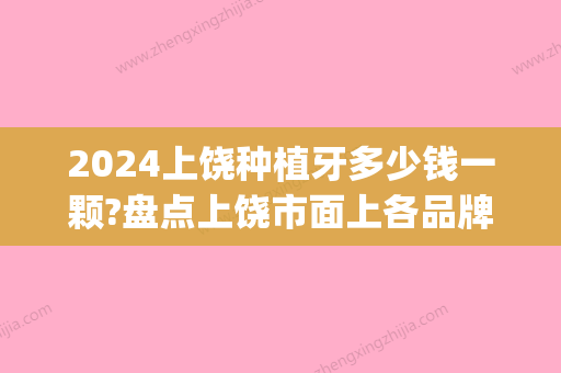 2024上饶种植牙多少钱一颗?盘点上饶市面上各品牌种植牙价格(宜昌种植牙多少钱一颗)