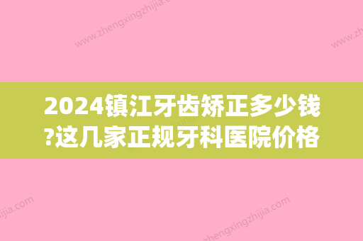 2024镇江牙齿矫正多少钱?这几家正规牙科医院价格也都很亲民!(镇江牙齿矫正价目表)