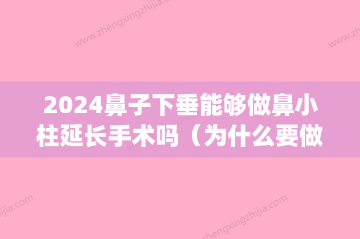 2024鼻子下垂能够做鼻小柱延长手术吗（为什么要做鼻小柱延长）(延长鼻小柱可以让鼻翼缩小么)