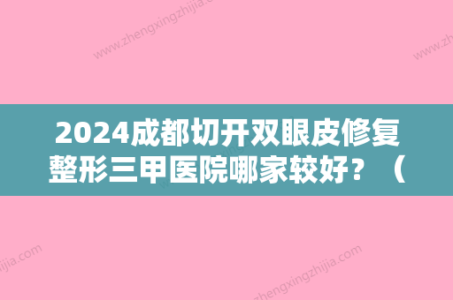 2024成都切开双眼皮修复整形三甲医院哪家较好？（成都切开双眼皮修复整形三甲医院哪家较好些）