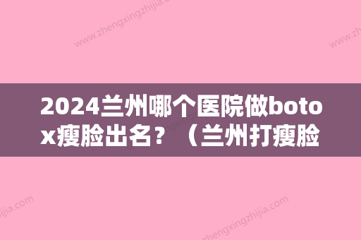 2024兰州哪个医院做botox瘦脸出名？（兰州打瘦脸针的好医院?）