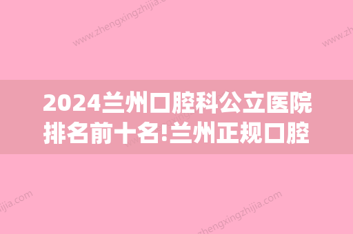 2024兰州口腔科公立医院排名前十名!兰州正规口腔医院都在这儿!(兰州有名的口腔医院)