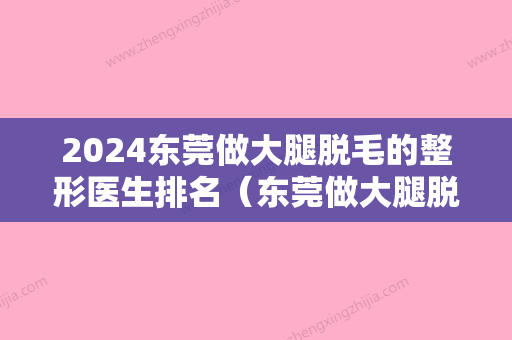 2024东莞做大腿脱毛的整形医生排名（东莞做大腿脱毛的整形医生排名榜）