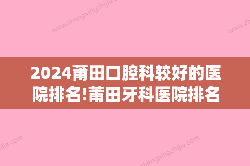 2024莆田口腔科较好的医院排名!莆田牙科医院排名前十都正规!(莆田哪家牙科医院比较好)