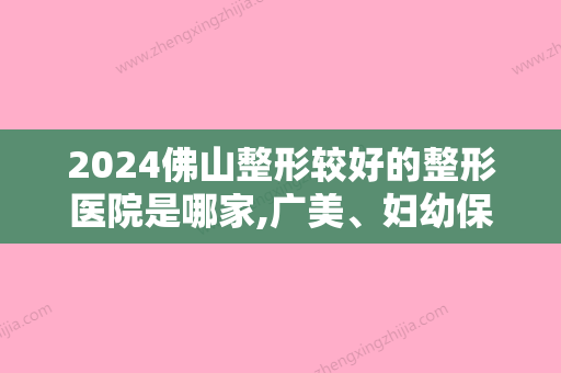 2024佛山整形较好的整形医院是哪家,广美、妇幼保健院	、佛山顺德中医院都是不错