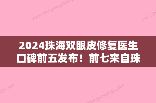 2024珠海双眼皮修复医生口碑前五发布！前七来自珠海等新生、共同领衔