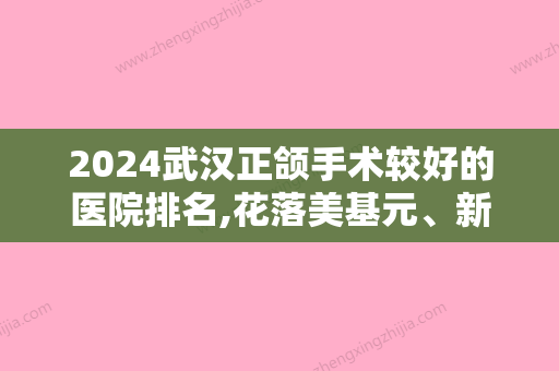 2024武汉正颌手术较好的医院排名,花落美基元、新至美、武汉友好医院等热门城市