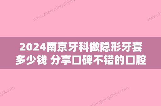 2024南京牙科做隐形牙套多少钱 分享口碑不错的口腔医院价格表