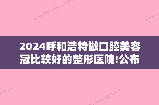 2024呼和浩特做口腔美容冠比较好的整形医院!公布宝妈们都认可的几家