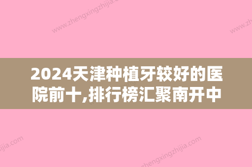 2024天津种植牙较好的医院前十,排行榜汇聚南开中诺、优嘉等前牙种植价格安排