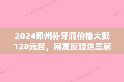 2024郑州补牙洞价格大概128元起，网友反馈这三家医院比较好！(医院补牙洞一般多少钱一颗)